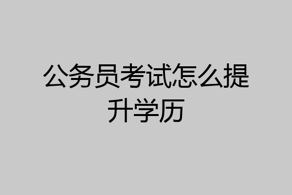 公务员考试怎么提升学历