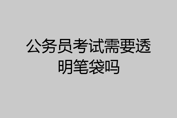 公务员考试需要透明笔袋吗