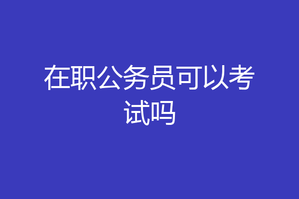 在职公务员可以考试吗