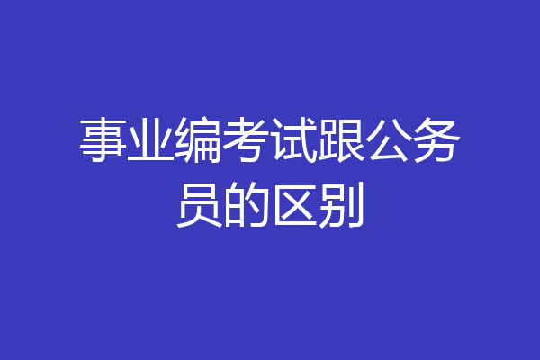 事业编考试跟公务员的区别