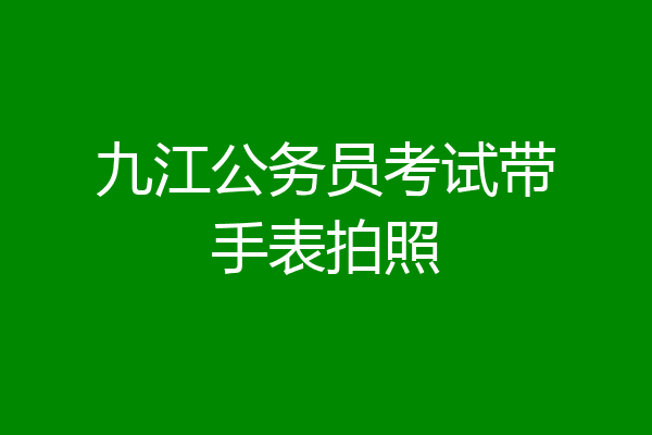 九江公务员考试带手表拍照