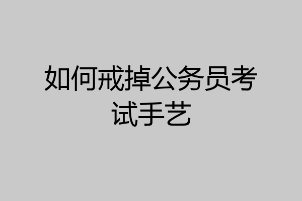 如何戒掉公务员考试手艺