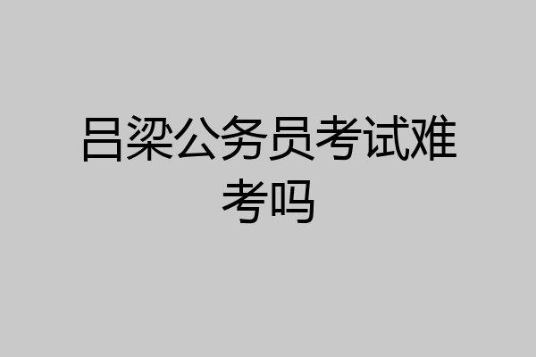 吕梁公务员考试难考吗