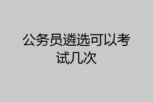 公务员遴选可以考试几次