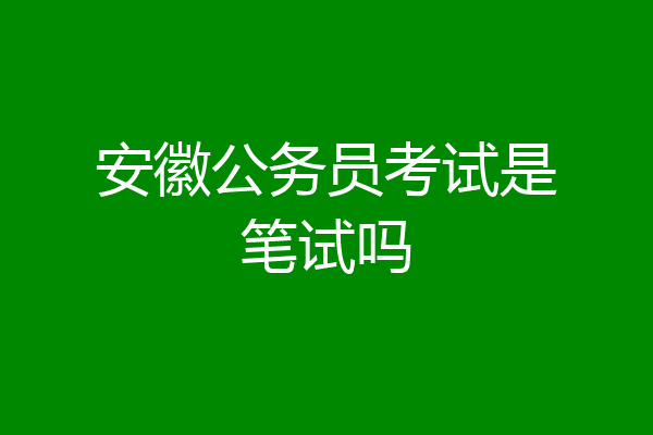 安徽公务员考试是笔试吗