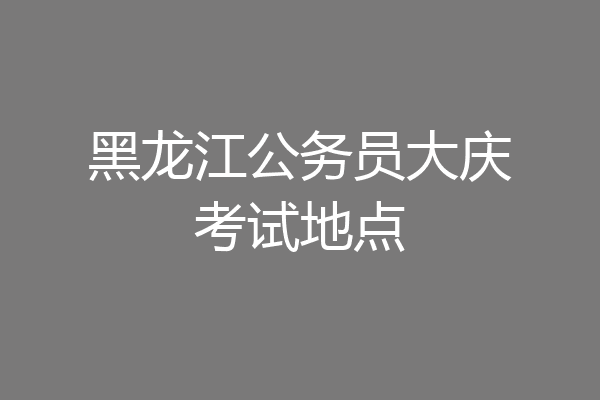 黑龙江公务员大庆考试地点