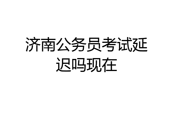 济南公务员考试延迟吗现在