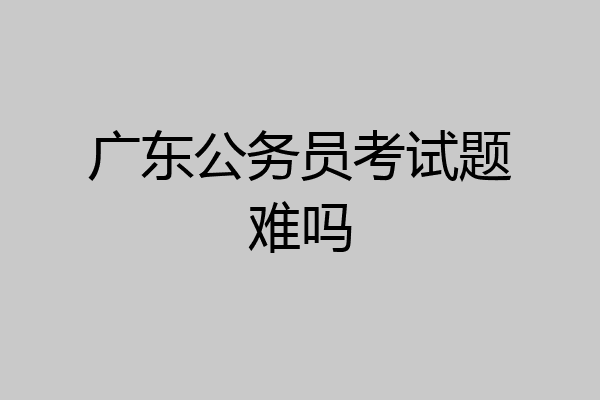广东公务员考试题难吗