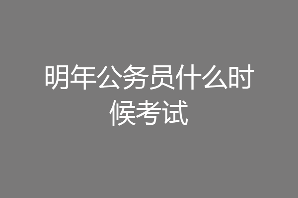 明年公务员什么时候考试