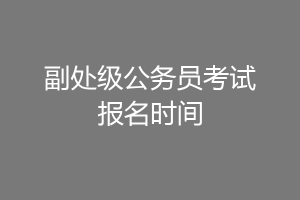 副处级公务员考试报名时间