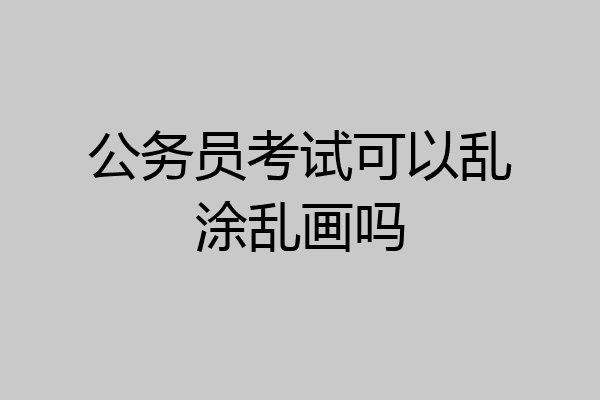 公务员考试可以乱涂乱画吗