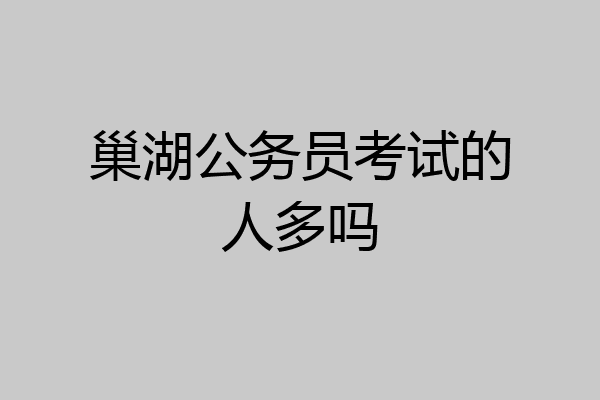 巢湖公务员考试的人多吗