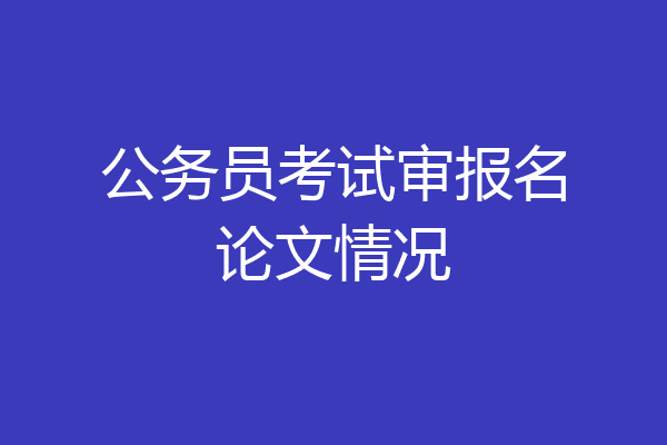 公务员考试审报名论文情况