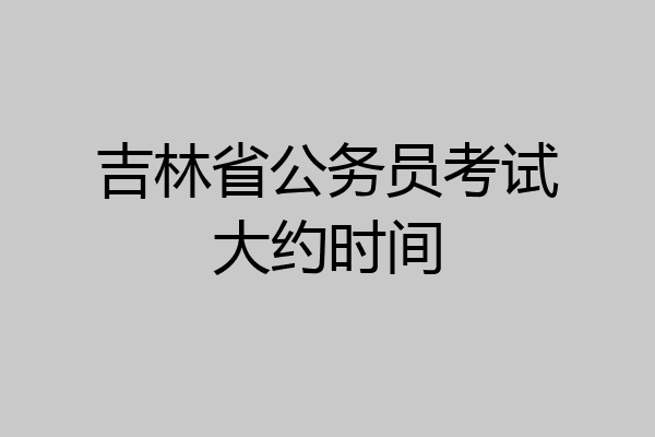吉林省公务员考试大约时间