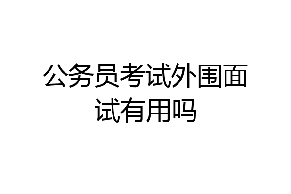 公务员考试外围面试有用吗
