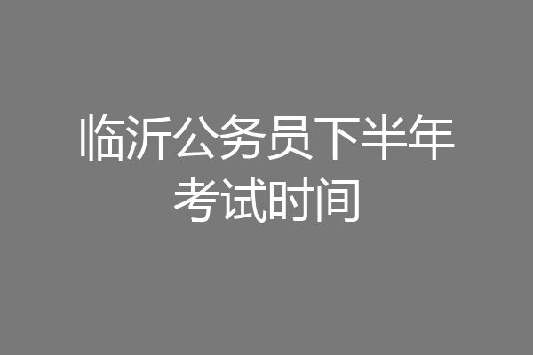 临沂公务员下半年考试时间