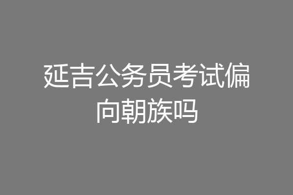 延吉公务员考试偏向朝族吗