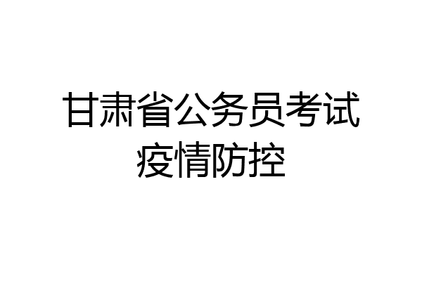 甘肃省公务员考试疫情防控