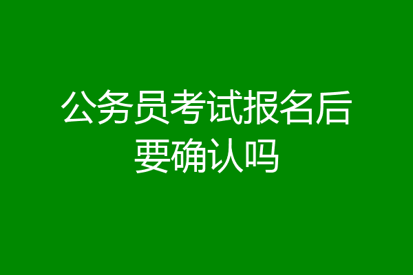 公务员考试报名后要确认吗
