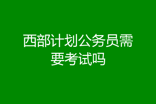 西部计划公务员需要考试吗