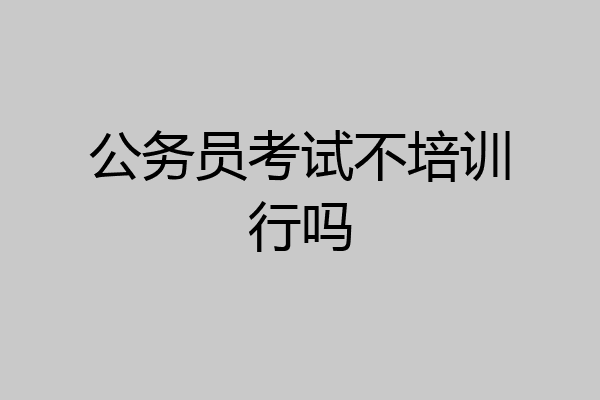 公务员考试不培训行吗