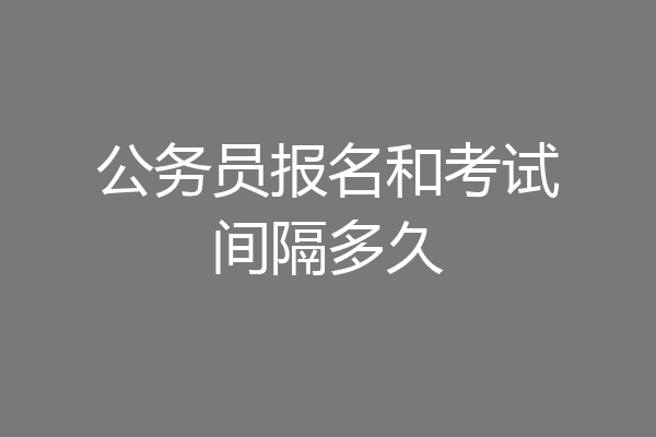 公务员报名和考试间隔多久