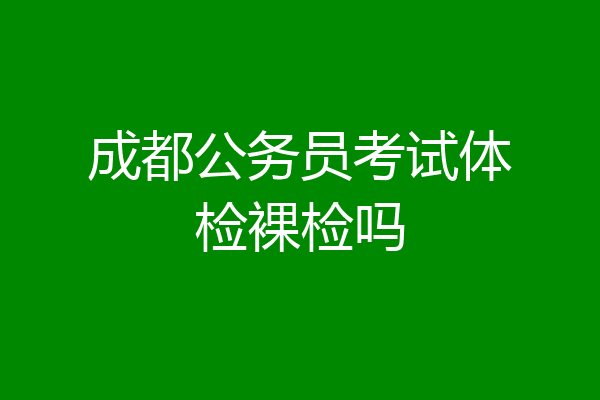 成都公务员考试体检裸检吗