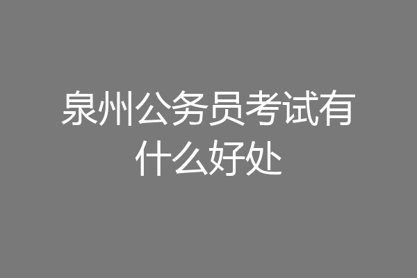 泉州公务员考试有什么好处
