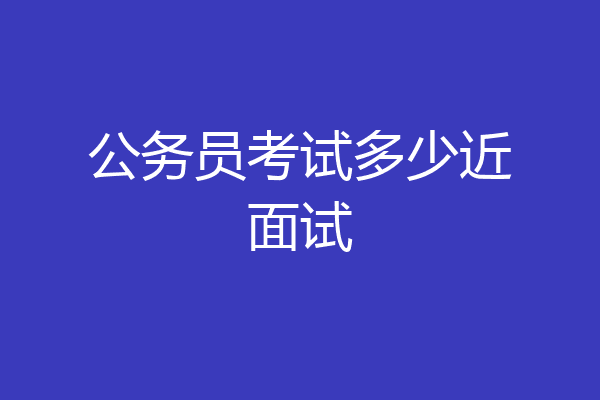 公务员考试多少近面试