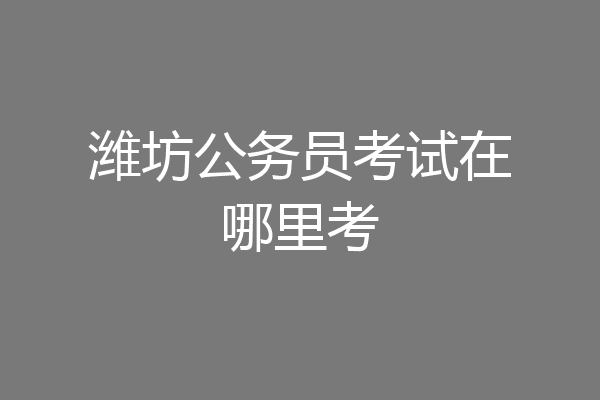 潍坊公务员考试在哪里考