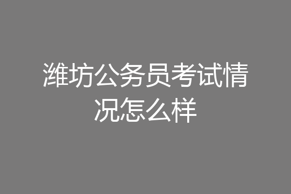 潍坊公务员考试情况怎么样