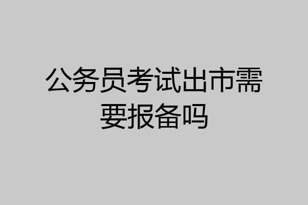 公务员考试出市需要报备吗