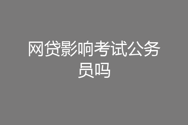 网贷影响考试公务员吗