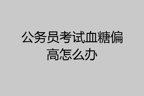 公务员考试血糖偏高怎么办