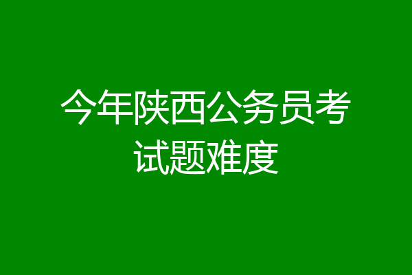 今年陕西公务员考试题难度