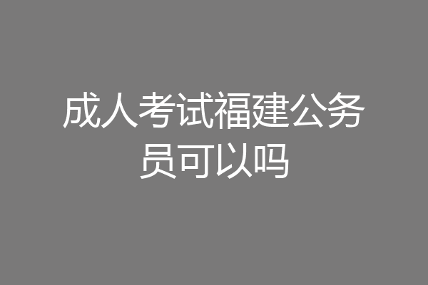 成人考试福建公务员可以吗