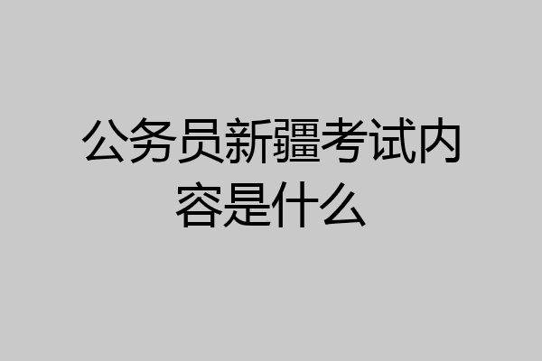 公务员新疆考试内容是什么