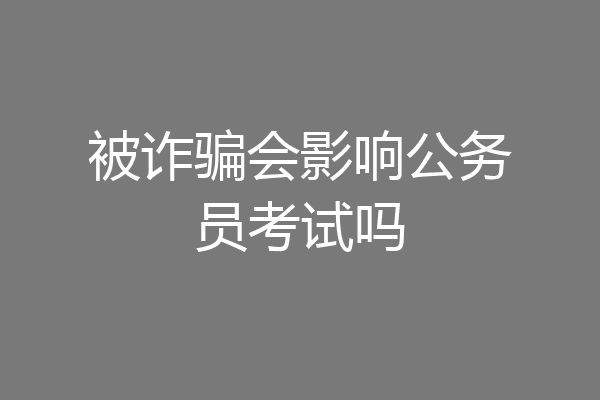 被诈骗会影响公务员考试吗
