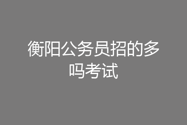 衡阳公务员招的多吗考试