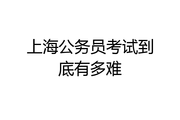 上海公务员考试到底有多难