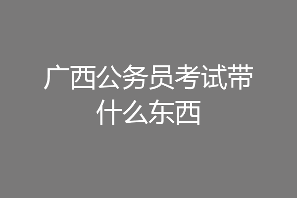 广西公务员考试带什么东西