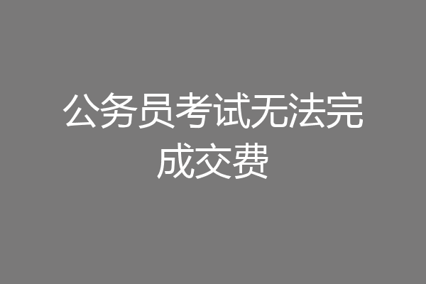 公务员考试无法完成交费