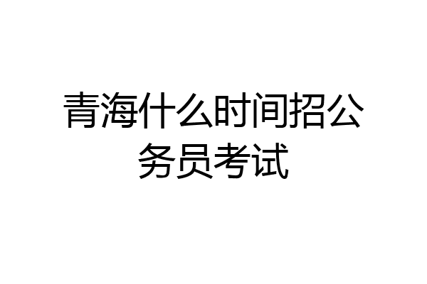 青海什么时间招公务员考试