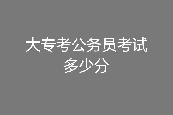 大专考公务员考试多少分