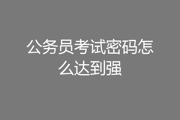 公务员考试密码怎么达到强