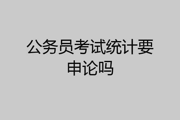 公务员考试统计要申论吗