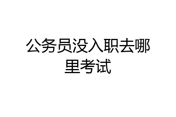 公务员没入职去哪里考试