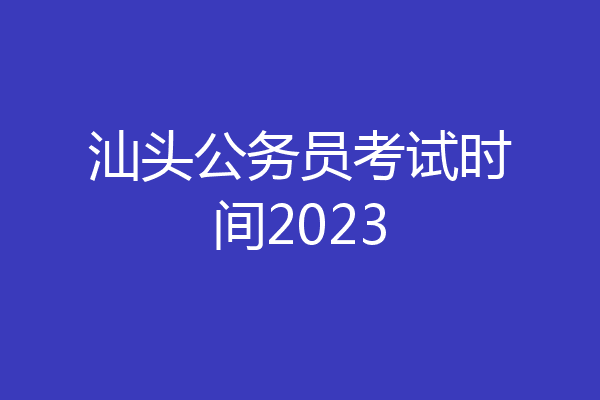汕头公务员考试时间2023