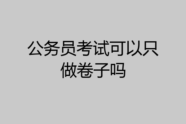 公务员考试可以只做卷子吗