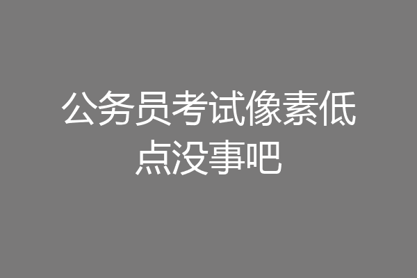 公务员考试像素低点没事吧